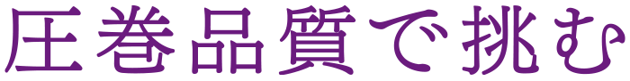 圧巻品質で挑む